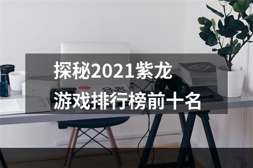 探秘2021紫龙游戏排行榜前十名