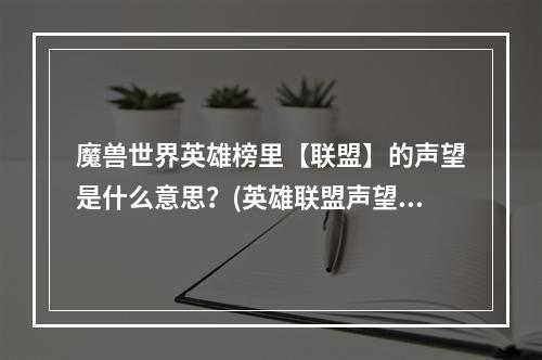 魔兽世界英雄榜里【联盟】的声望是什么意思？(英雄联盟声望有什么用)