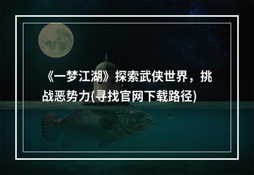 《一梦江湖》探索武侠世界，挑战恶势力(寻找官网下载路径)