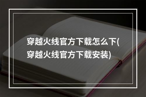 穿越火线官方下载怎么下(穿越火线官方下载安装)