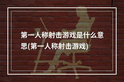 第一人称射击游戏是什么意思(第一人称射击游戏)