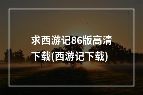 求西游记86版高清下载(西游记下载)