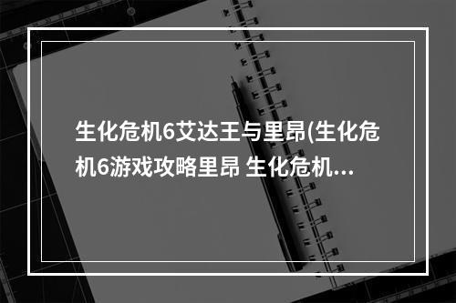 生化危机6艾达王与里昂(生化危机6游戏攻略里昂 生化危机里昂和艾达王结局)