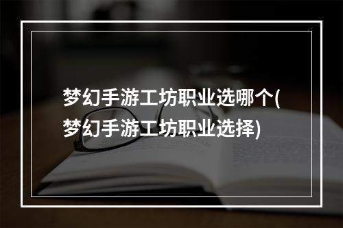 梦幻手游工坊职业选哪个(梦幻手游工坊职业选择)