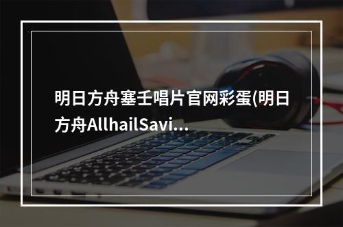 明日方舟塞壬唱片官网彩蛋(明日方舟AllhailSavior正式上架塞壬唱片官网)