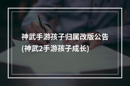 神武手游孩子归属改版公告(神武2手游孩子成长)