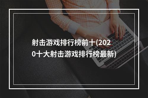 射击游戏排行榜前十(2020十大射击游戏排行榜最新)