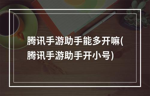 腾讯手游助手能多开嘛(腾讯手游助手开小号)