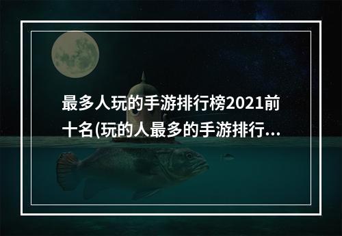 最多人玩的手游排行榜2021前十名(玩的人最多的手游排行榜下载苹果)