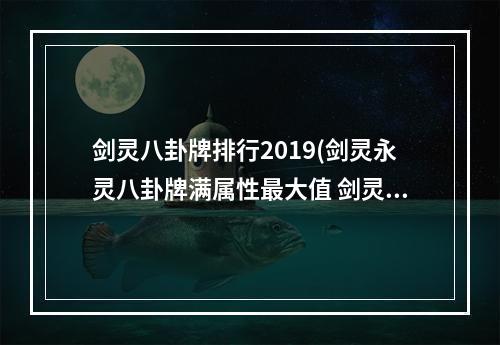 剑灵八卦牌排行2019(剑灵永灵八卦牌满属性最大值 剑灵永灵八卦牌出处和合成攻 )