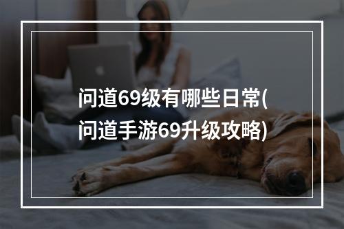 问道69级有哪些日常(问道手游69升级攻略)