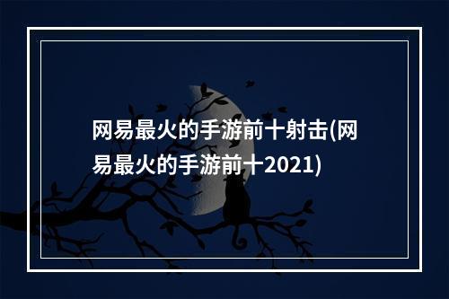 网易最火的手游前十射击(网易最火的手游前十2021)