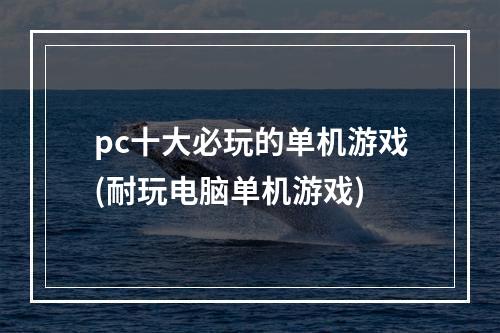 pc十大必玩的单机游戏(耐玩电脑单机游戏)