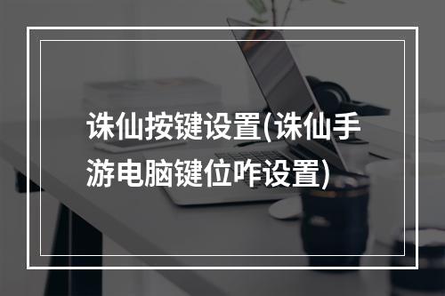 诛仙按键设置(诛仙手游电脑键位咋设置)