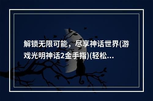 解锁无限可能，尽享神话世界(游戏光明神话2金手指)(轻松升级、战斗变强，成为真正的神话英雄(游戏光明神话2金手指))