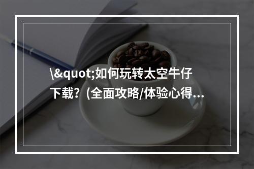 \"如何玩转太空牛仔下载？(全面攻略/体验心得)\"