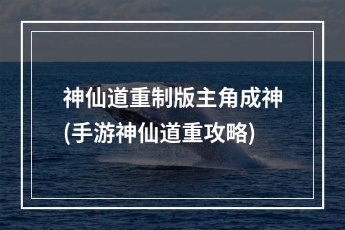 神仙道重制版主角成神(手游神仙道重攻略)