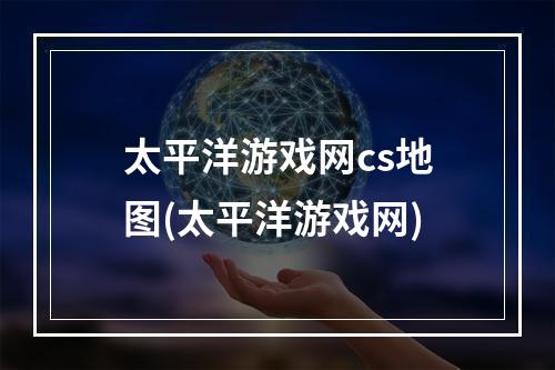 太平洋游戏网cs地图(太平洋游戏网)