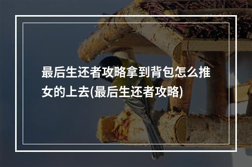 最后生还者攻略拿到背包怎么推女的上去(最后生还者攻略)