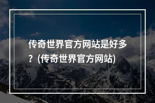 传奇世界官方网站是好多？(传奇世界官方网站)