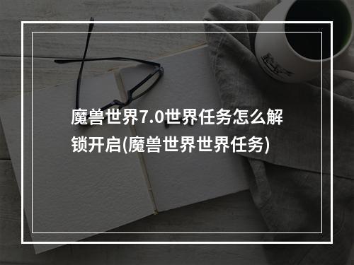 魔兽世界7.0世界任务怎么解锁开启(魔兽世界世界任务)