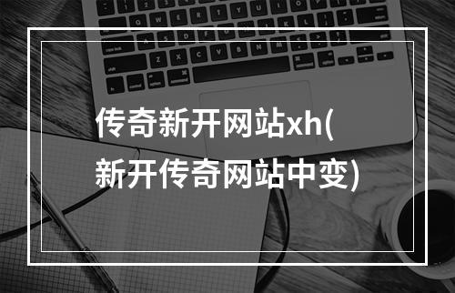 传奇新开网站xh(新开传奇网站中变)