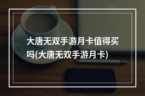 大唐无双手游月卡值得买吗(大唐无双手游月卡)