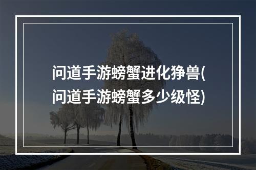 问道手游螃蟹进化狰兽(问道手游螃蟹多少级怪)