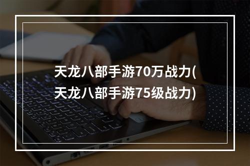 天龙八部手游70万战力(天龙八部手游75级战力)