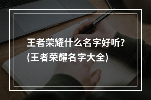 王者荣耀什么名字好听？(王者荣耀名字大全)