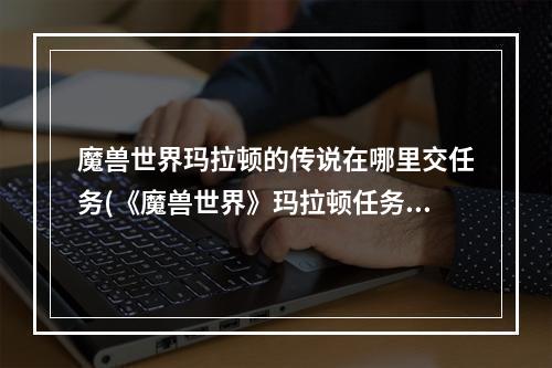 魔兽世界玛拉顿的传说在哪里交任务(《魔兽世界》玛拉顿任务在哪接 玛拉顿任务流程攻略大全)