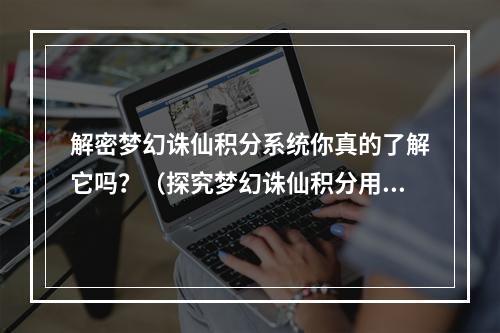 解密梦幻诛仙积分系统你真的了解它吗？（探究梦幻诛仙积分用途）(击败敌人，升级装备，换取福利——梦幻诛仙积分用处一览（梦幻诛仙积分攻略）)