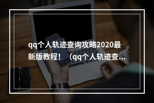 qq个人轨迹查询攻略2020最新版教程！（qq个人轨迹查看不用愁）