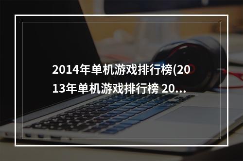 2014年单机游戏排行榜(2013年单机游戏排行榜 2013年单机游戏推荐 )