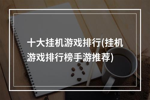 十大挂机游戏排行(挂机游戏排行榜手游推荐)