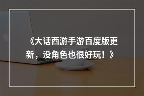 《大话西游手游百度版更新，没角色也很好玩！》