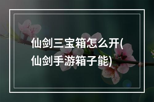 仙剑三宝箱怎么开(仙剑手游箱子能)