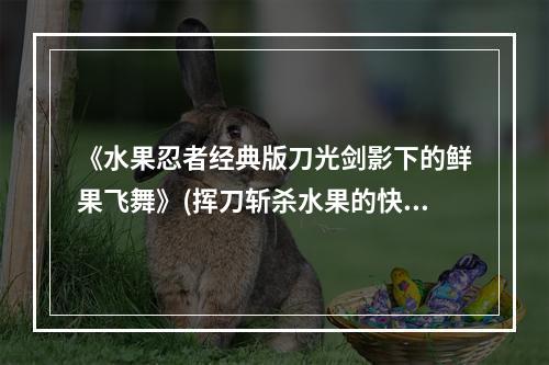 《水果忍者经典版刀光剑影下的鲜果飞舞》(挥刀斩杀水果的快感)(《水果忍者在线现代版流行水果斩杀》(全新的水果切割冒险之旅))