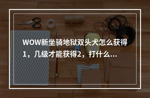 WOW新坐骑地狱双头犬怎么获得1，几级才能获得2，打什么或完成什么才能获得(熔火恶犬坐骑)