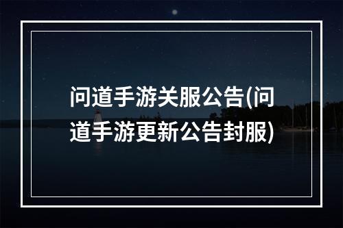 问道手游关服公告(问道手游更新公告封服)