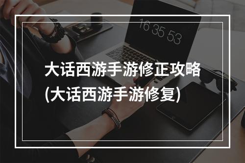 大话西游手游修正攻略(大话西游手游修复)