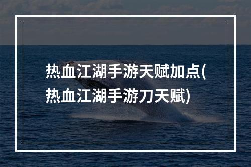 热血江湖手游天赋加点(热血江湖手游刀天赋)