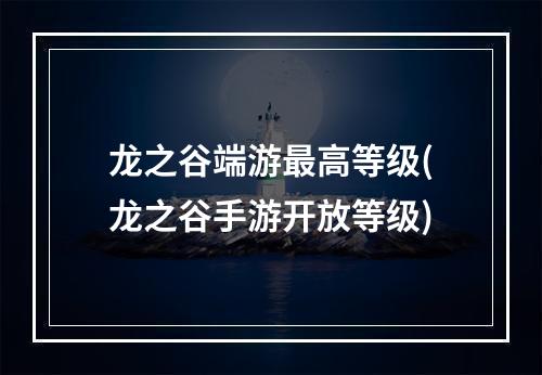 龙之谷端游最高等级(龙之谷手游开放等级)