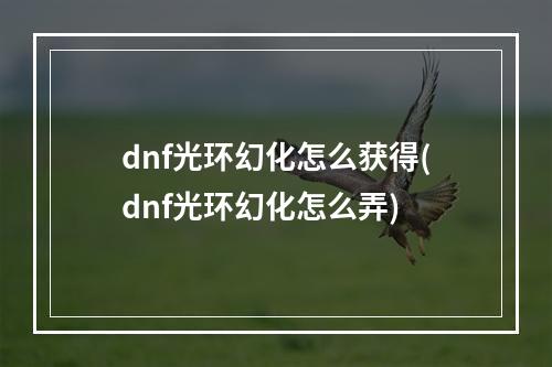 dnf光环幻化怎么获得(dnf光环幻化怎么弄)