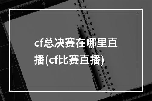 cf总决赛在哪里直播(cf比赛直播)