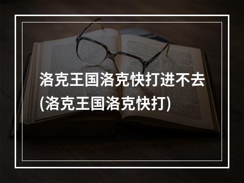 洛克王国洛克快打进不去(洛克王国洛克快打)