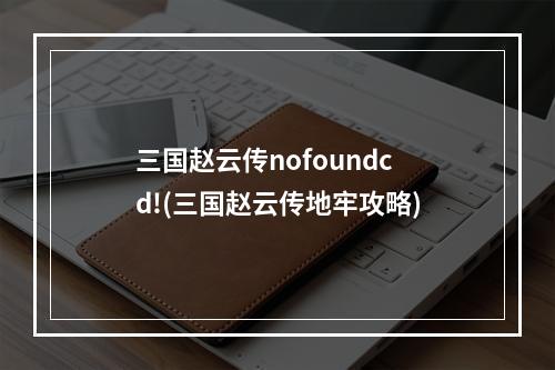 三国赵云传nofoundcd!(三国赵云传地牢攻略)