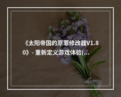 《太阳帝国的原罪修改器V1.80》- 重新定义游戏体验(修改器大更新 - 太阳帝国再现新风貌)