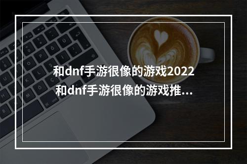 和dnf手游很像的游戏2022 和dnf手游很像的游戏推荐(和dnf手游很像的游戏2022 和dnf手游很像的游戏推荐  )