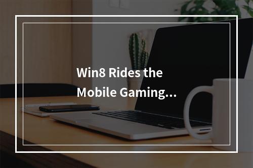 Win8 Rides the Mobile Gaming Wave: Top 10 Games to Play in 2022